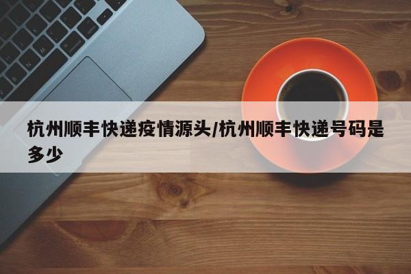 杭州顺丰快递疫情源头/杭州顺丰快递号码是多少