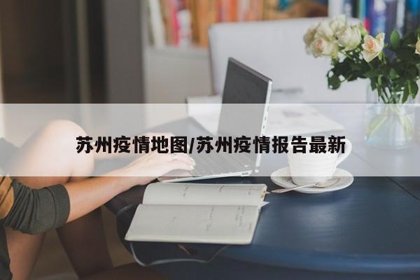 苏州疫情地图/苏州疫情报告最新