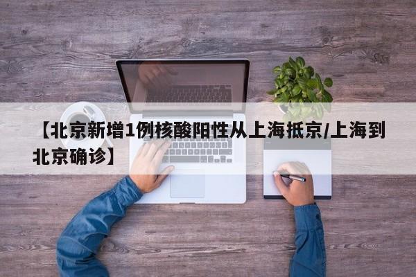 【北京新增1例核酸阳性从上海抵京/上海到北京确诊】