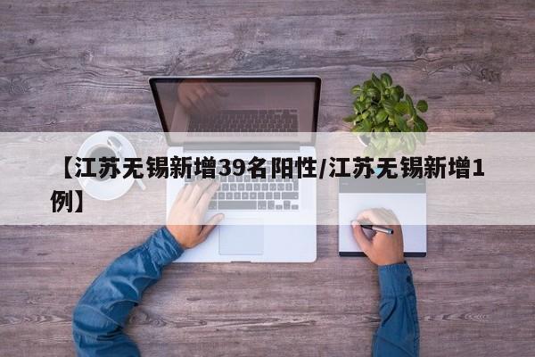【江苏无锡新增39名阳性/江苏无锡新增1例】