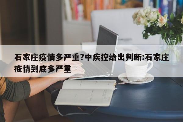 石家庄疫情多严重?中疾控给出判断:石家庄疫情到底多严重