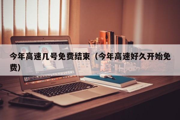 今年高速几号免费结束(今年高速好久开始免费)