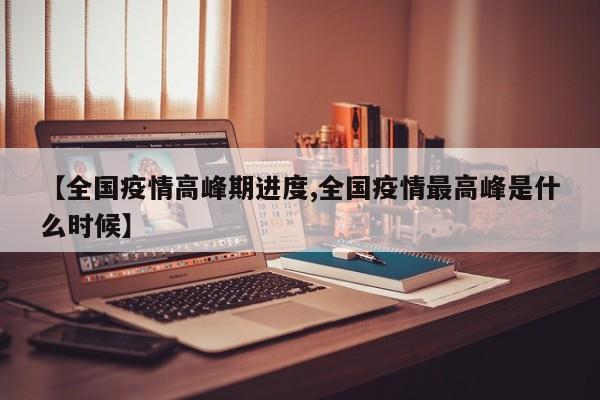 【全国疫情高峰期进度,全国疫情最高峰是什么时候】