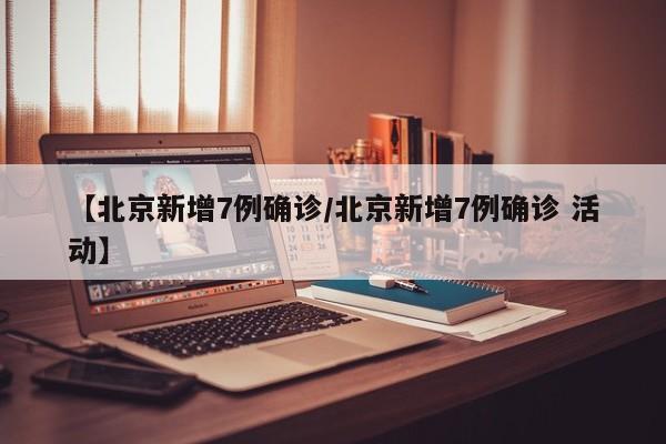 【北京新增7例确诊/北京新增7例确诊 活动】