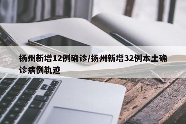 扬州新增12例确诊/扬州新增32例本土确诊病例轨迹