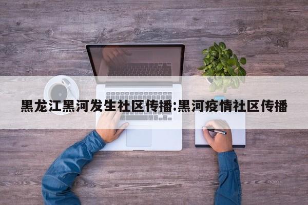黑龙江黑河发生社区传播:黑河疫情社区传播