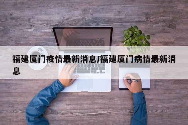福建厦门疫情最新消息/福建厦门病情最新消息