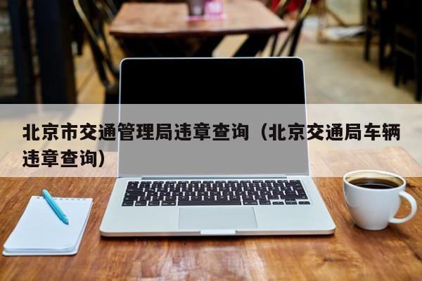 北京市交通管理局违章查询(北京交通局车辆违章查询)