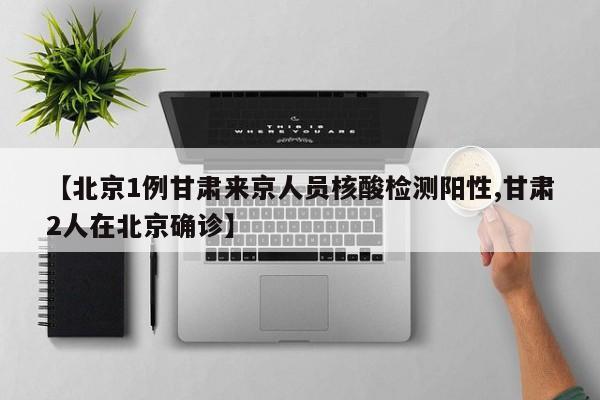 【北京1例甘肃来京人员核酸检测阳性,甘肃2人在北京确诊】