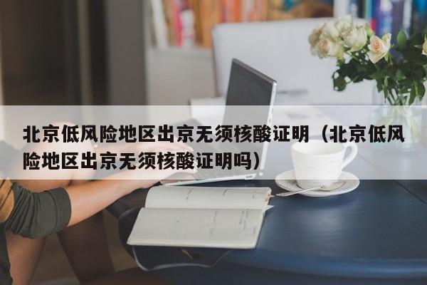 北京低风险地区出京无须核酸证明(北京低风险地区出京无须核酸证明吗)