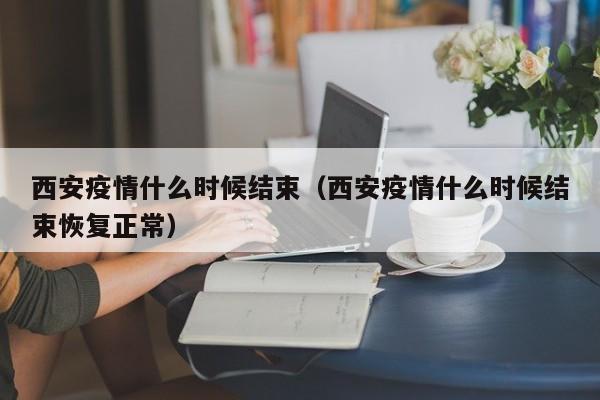 西安疫情什么时候结束(西安疫情什么时候结束恢复正常)