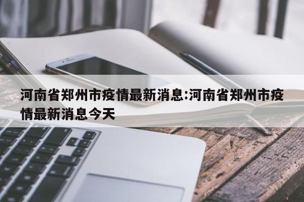 河南省郑州市疫情最新消息:河南省郑州市疫情最新消息今天