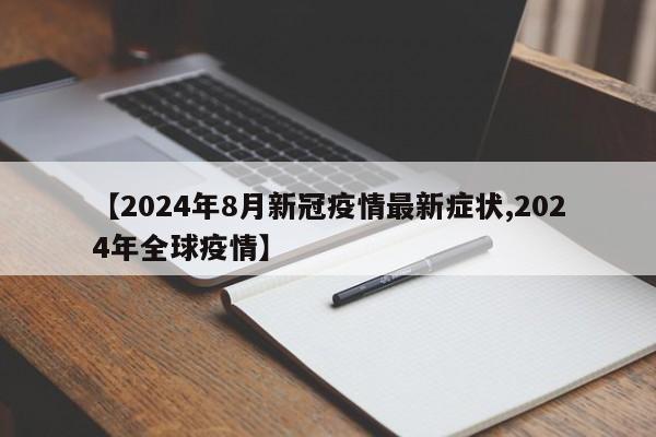 【2024年8月新冠疫情最新症状,2024年全球疫情】