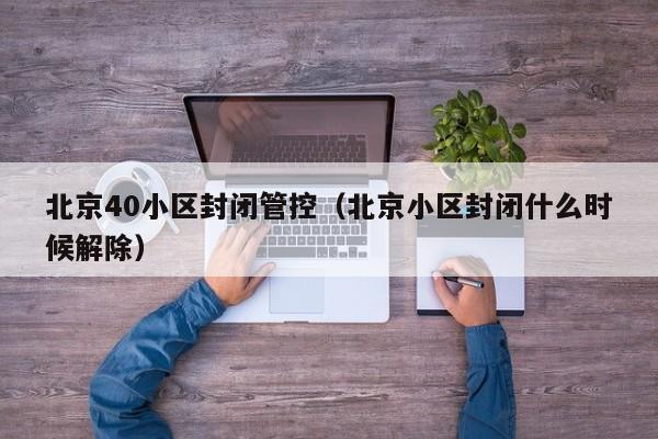 北京40小区封闭管控(北京小区封闭什么时候解除)
