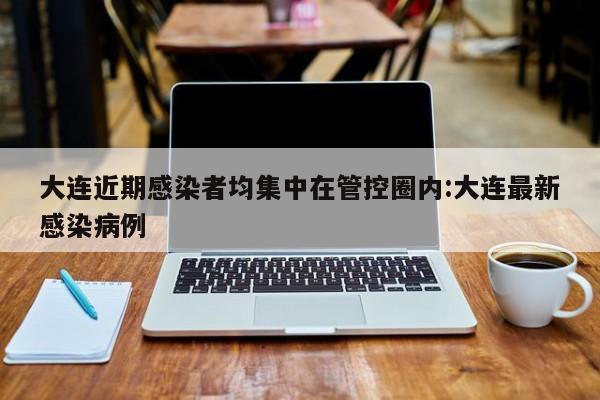 大连近期感染者均集中在管控圈内:大连最新感染病例