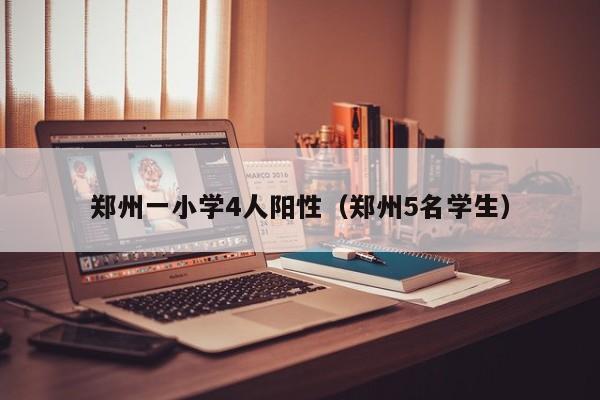 郑州一小学4人阳性(郑州5名学生)