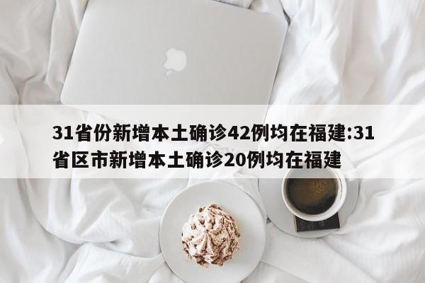31省份新增本土确诊42例均在福建:31省区市新增本土确诊20例均在福建