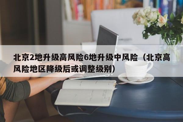 北京2地升级高风险6地升级中风险(北京高风险地区降级后或调整级别)