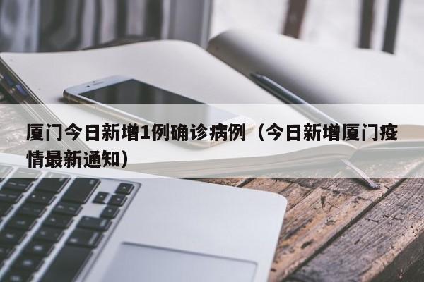 厦门今日新增1例确诊病例(今日新增厦门疫情最新通知)