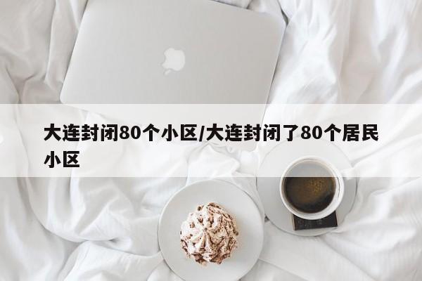 大连封闭80个小区/大连封闭了80个居民小区