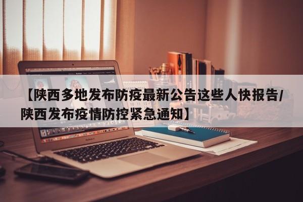 【陕西多地发布防疫最新公告这些人快报告/陕西发布疫情防控紧急通知】