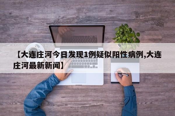 【大连庄河今日发现1例疑似阳性病例,大连庄河最新新闻】