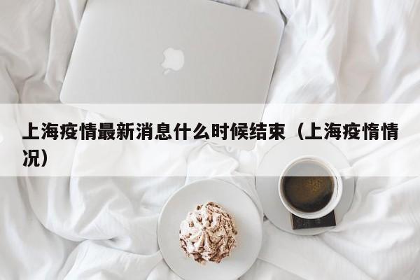 上海疫情最新消息什么时候结束(上海疫惰情况)