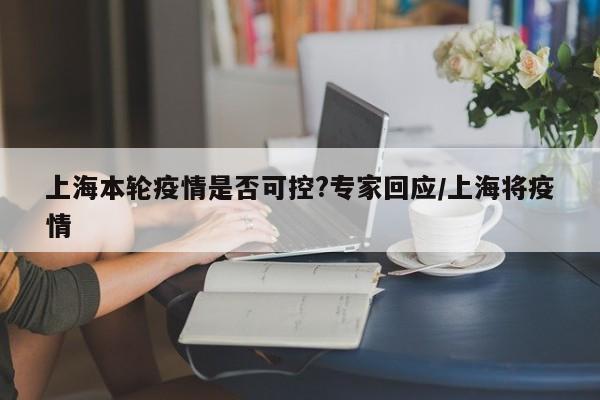 上海本轮疫情是否可控?专家回应/上海将疫情