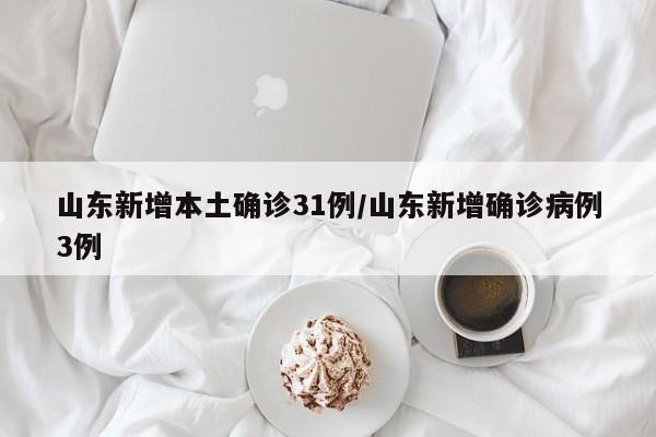 山东新增本土确诊31例/山东新增确诊病例3例