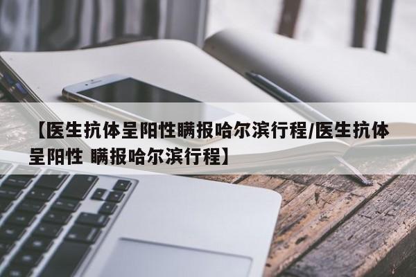 【医生抗体呈阳性瞒报哈尔滨行程/医生抗体呈阳性 瞒报哈尔滨行程】