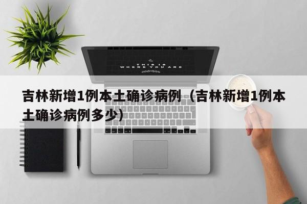 吉林新增1例本土确诊病例(吉林新增1例本土确诊病例多少)