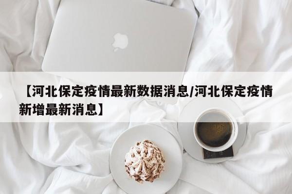 【河北保定疫情最新数据消息/河北保定疫情新增最新消息】