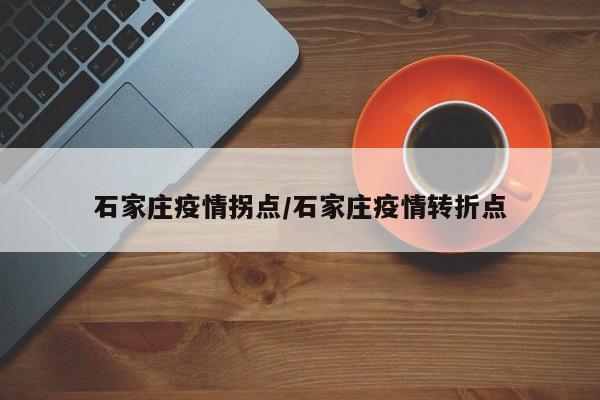 石家庄疫情拐点/石家庄疫情转折点