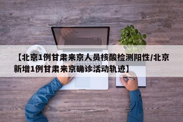 【北京1例甘肃来京人员核酸检测阳性/北京新增1例甘肃来京确诊活动轨迹】