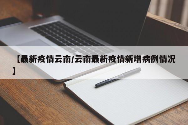 【最新疫情云南/云南最新疫情新增病例情况】