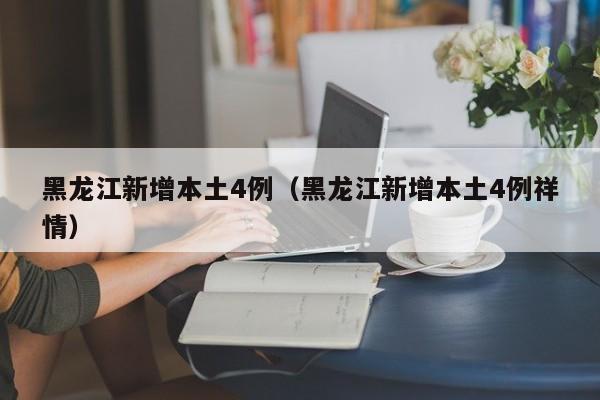 黑龙江新增本土4例(黑龙江新增本土4例祥情)