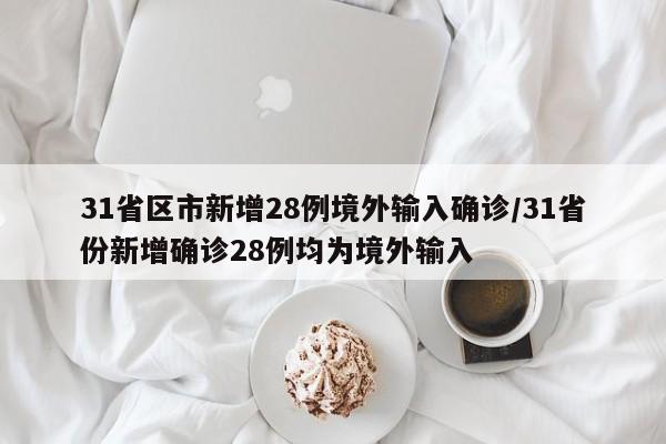 31省区市新增28例境外输入确诊/31省份新增确诊28例均为境外输入