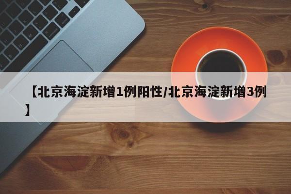 【北京海淀新增1例阳性/北京海淀新增3例】