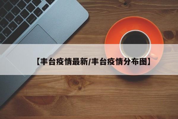 【丰台疫情最新/丰台疫情分布图】