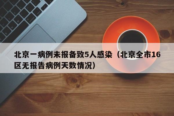北京一病例未报备致5人感染(北京全市16区无报告病例天数情况)